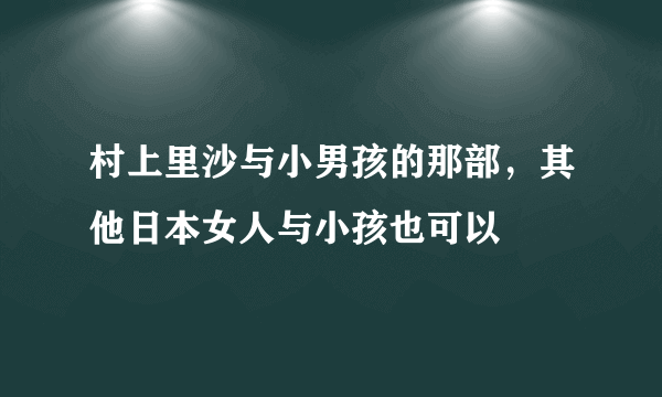 村上里沙与小男孩的那部，其他日本女人与小孩也可以