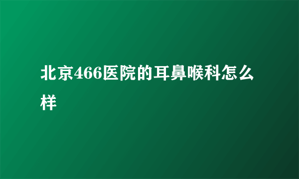 北京466医院的耳鼻喉科怎么样