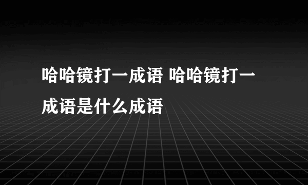 哈哈镜打一成语 哈哈镜打一成语是什么成语