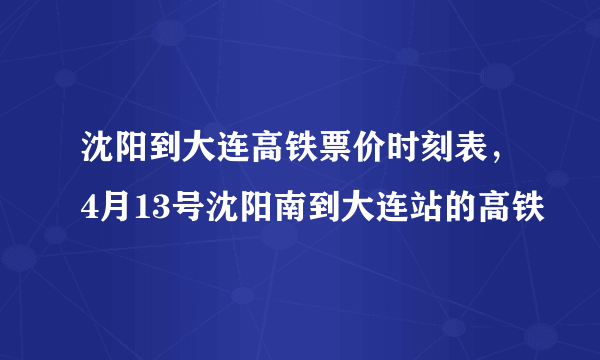 沈阳到大连高铁票价时刻表，4月13号沈阳南到大连站的高铁