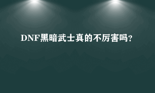 DNF黑暗武士真的不厉害吗？