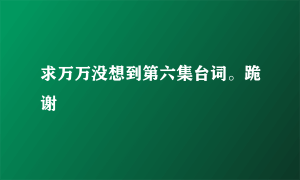 求万万没想到第六集台词。跪谢