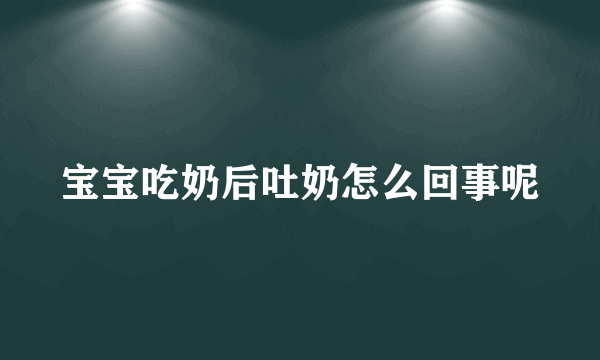 宝宝吃奶后吐奶怎么回事呢