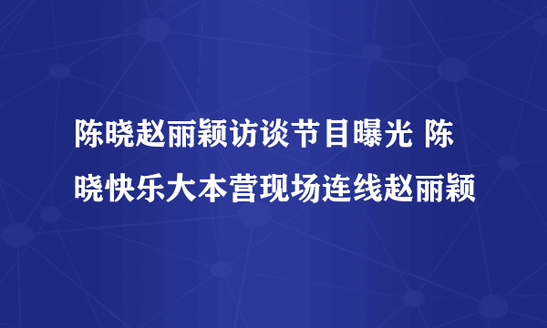 陈晓赵丽颖访谈节目曝光 陈晓快乐大本营现场连线赵丽颖