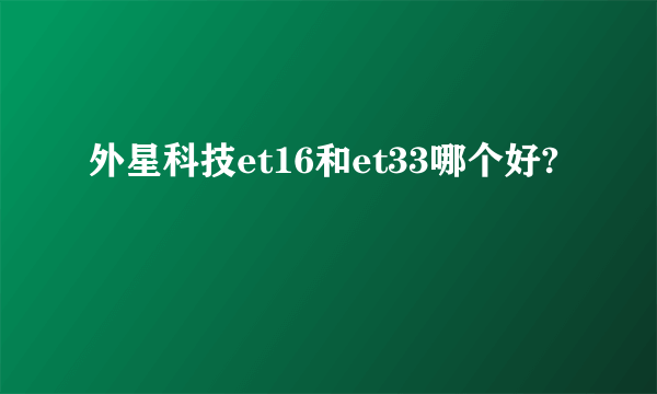 外星科技et16和et33哪个好?