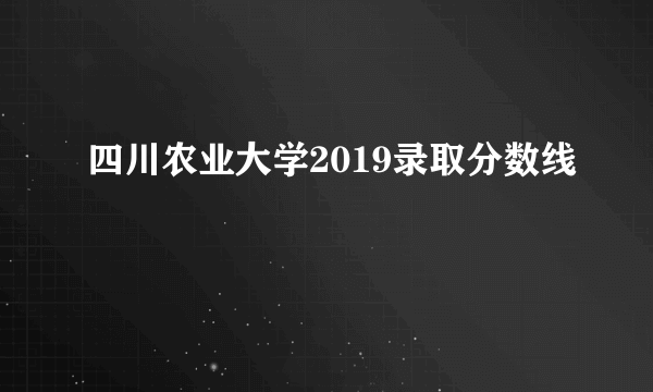 四川农业大学2019录取分数线