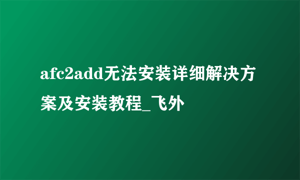 afc2add无法安装详细解决方案及安装教程_飞外