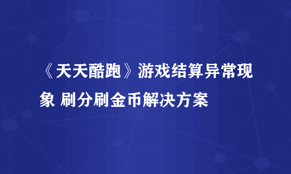 《天天酷跑》游戏结算异常现象 刷分刷金币解决方案