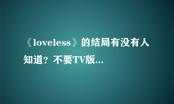 《loveless》的结局有没有人知道？不要TV版的，我想知道故事的结局，满意给赞哦