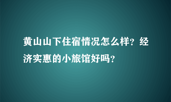 黄山山下住宿情况怎么样？经济实惠的小旅馆好吗？