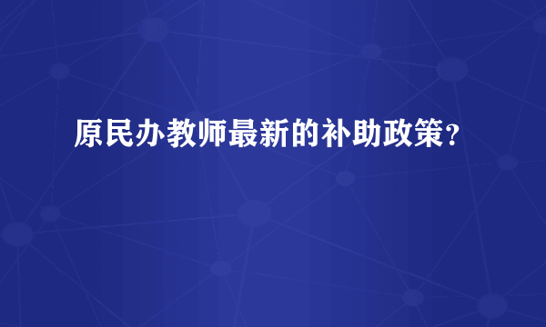 原民办教师最新的补助政策？