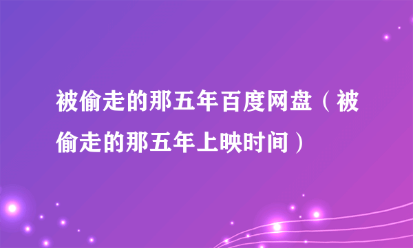 被偷走的那五年百度网盘（被偷走的那五年上映时间）