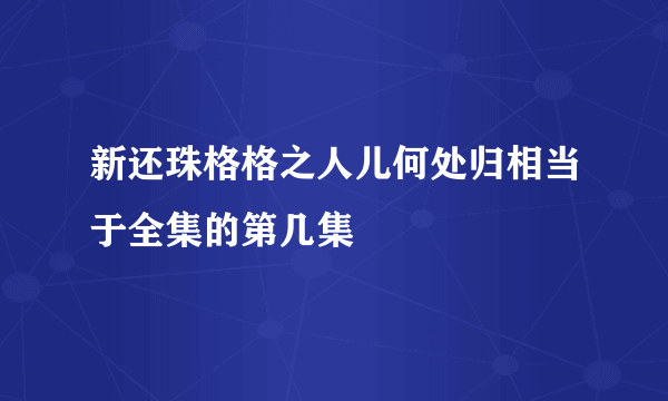 新还珠格格之人儿何处归相当于全集的第几集