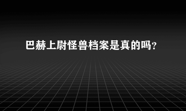 巴赫上尉怪兽档案是真的吗？