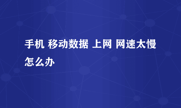 手机 移动数据 上网 网速太慢 怎么办