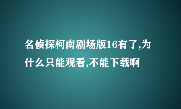 名侦探柯南剧场版16有了,为什么只能观看,不能下载啊