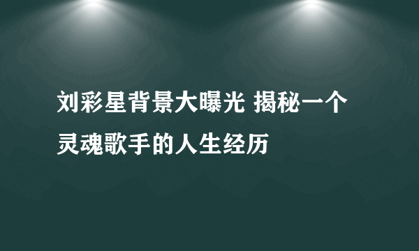 刘彩星背景大曝光 揭秘一个灵魂歌手的人生经历