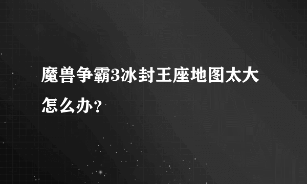 魔兽争霸3冰封王座地图太大怎么办？