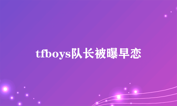 tfboys队长被曝早恋