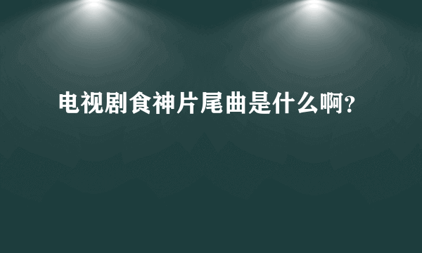 电视剧食神片尾曲是什么啊？