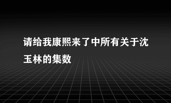 请给我康熙来了中所有关于沈玉林的集数