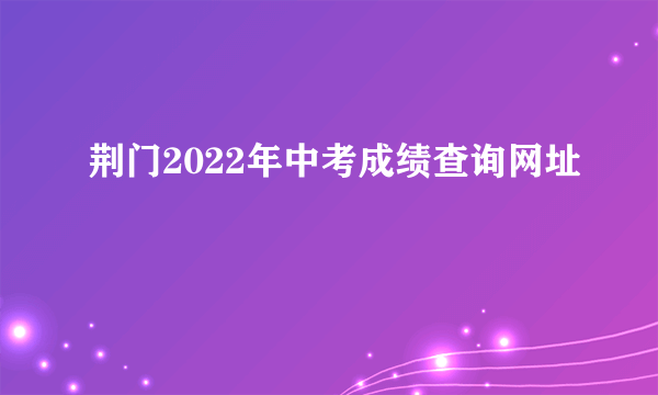 荆门2022年中考成绩查询网址