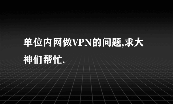 单位内网做VPN的问题,求大神们帮忙.