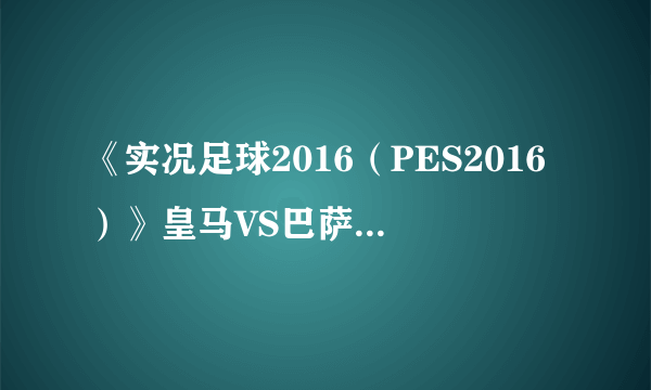 《实况足球2016（PES2016）》皇马VS巴萨比赛视频