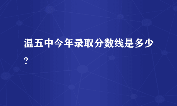 温五中今年录取分数线是多少?