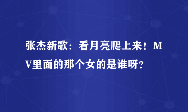 张杰新歌：看月亮爬上来！MV里面的那个女的是谁呀？