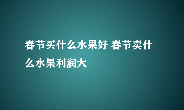 春节买什么水果好 春节卖什么水果利润大