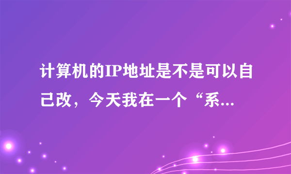 计算机的IP地址是不是可以自己改，今天我在一个“系统玩家”论坛上申请了一个帐号，第一次没成功，