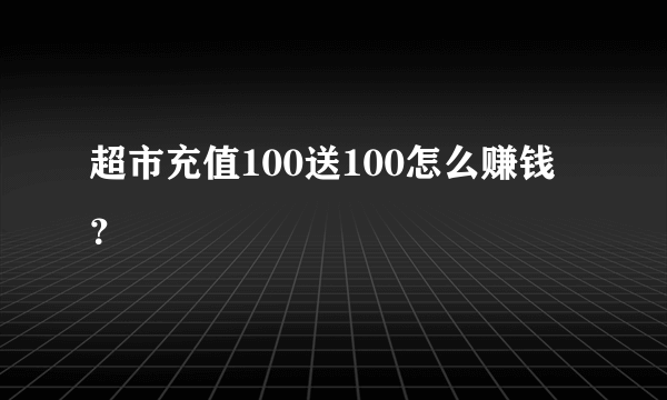 超市充值100送100怎么赚钱？