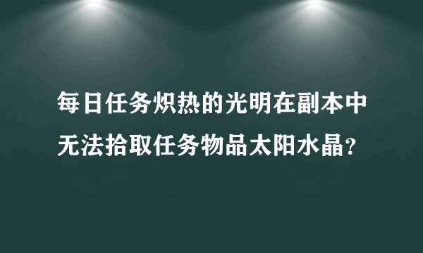 每日任务炽热的光明在副本中无法拾取任务物品太阳水晶？