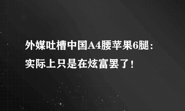 外媒吐槽中国A4腰苹果6腿：实际上只是在炫富罢了！