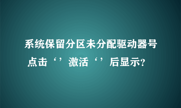 系统保留分区未分配驱动器号 点击‘’激活‘’后显示？