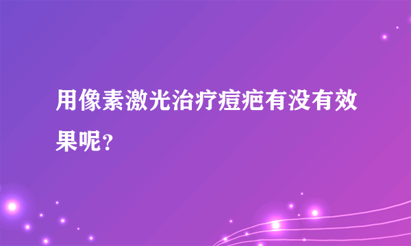 用像素激光治疗痘疤有没有效果呢？