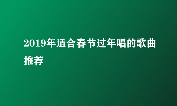 2019年适合春节过年唱的歌曲推荐