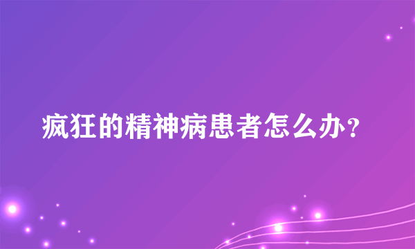 疯狂的精神病患者怎么办？