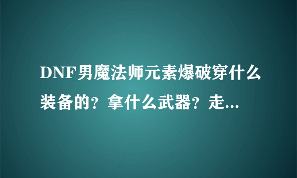 DNF男魔法师元素爆破穿什么装备的？拿什么武器？走什么属性？