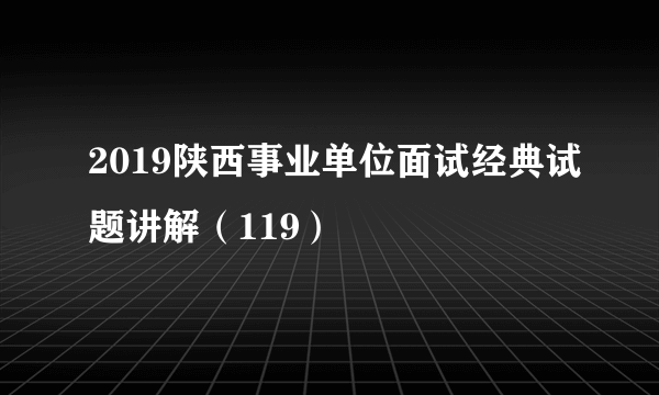 2019陕西事业单位面试经典试题讲解（119）