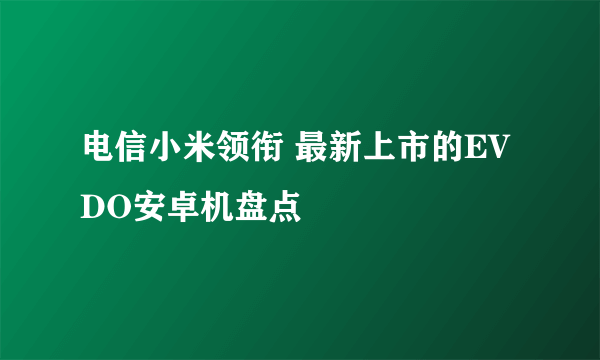 电信小米领衔 最新上市的EVDO安卓机盘点