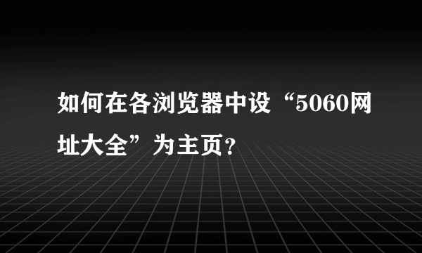 如何在各浏览器中设“5060网址大全”为主页？