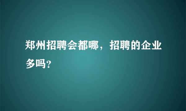 郑州招聘会都哪，招聘的企业多吗？