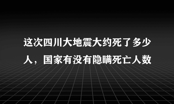 这次四川大地震大约死了多少人，国家有没有隐瞒死亡人数