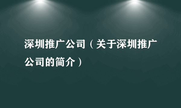 深圳推广公司（关于深圳推广公司的简介）