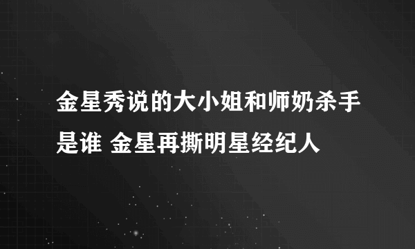 金星秀说的大小姐和师奶杀手是谁 金星再撕明星经纪人