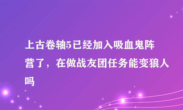 上古卷轴5已经加入吸血鬼阵营了，在做战友团任务能变狼人吗