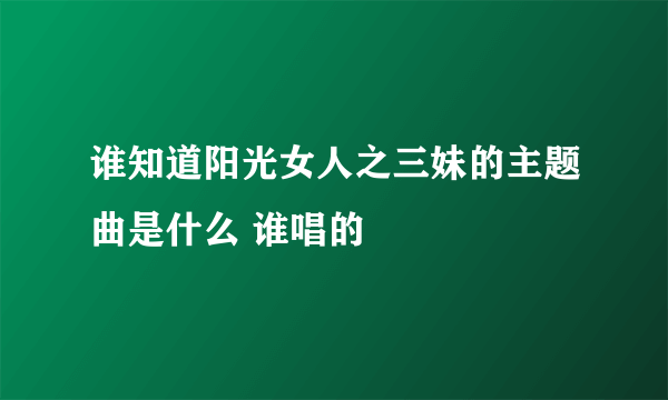 谁知道阳光女人之三妹的主题曲是什么 谁唱的