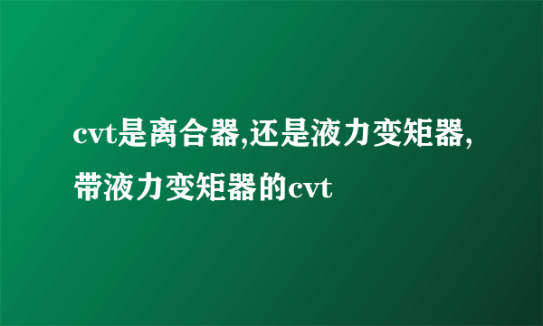 cvt是离合器,还是液力变矩器,带液力变矩器的cvt